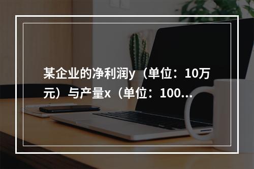 某企业的净利润y（单位：10万元）与产量x（单位：100万