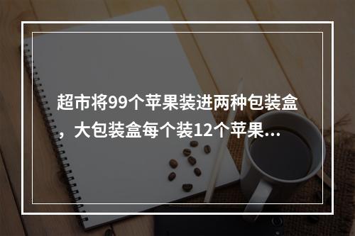 超市将99个苹果装进两种包装盒，大包装盒每个装12个苹果，