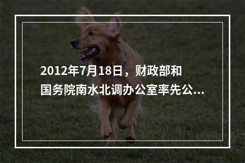 2012年7月18日，财政部和国务院南水北调办公室率先公布