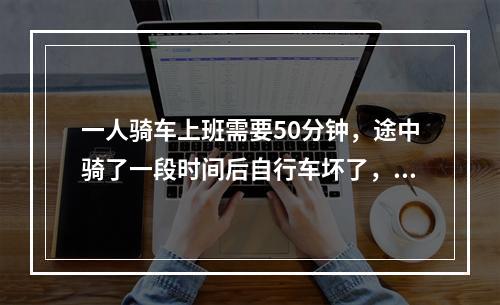 一人骑车上班需要50分钟，途中骑了一段时间后自行车坏了，只