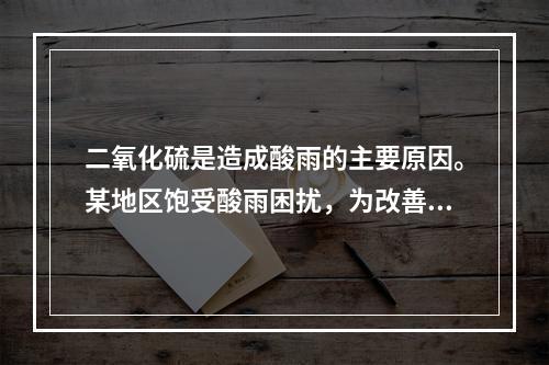 二氧化硫是造成酸雨的主要原因。某地区饱受酸雨困扰，为改善这