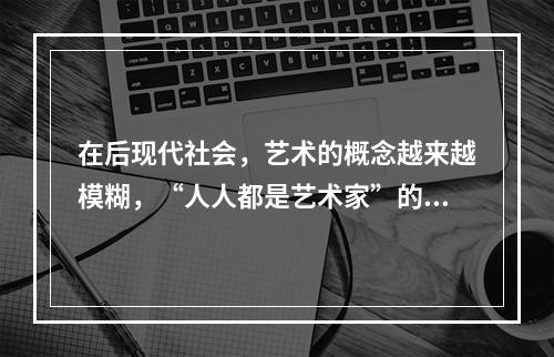 在后现代社会，艺术的概念越来越模糊，“人人都是艺术家”的口