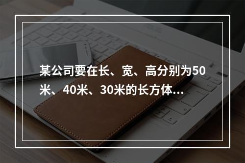 某公司要在长、宽、高分别为50米、40米、30米的长方体建