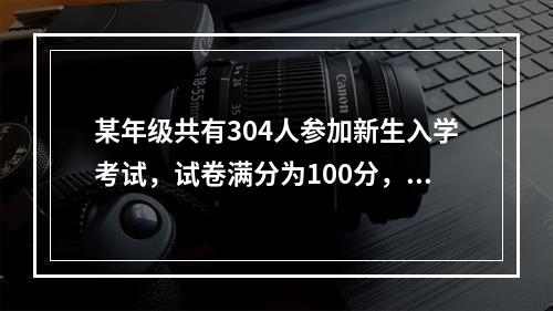 某年级共有304人参加新生入学考试，试卷满分为100分，且