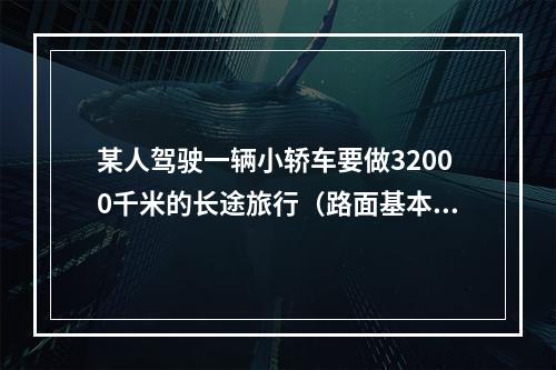 某人驾驶一辆小轿车要做32000千米的长途旅行（路面基本相