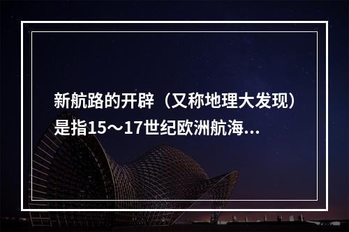 新航路的开辟（又称地理大发现）是指15～17世纪欧洲航海者