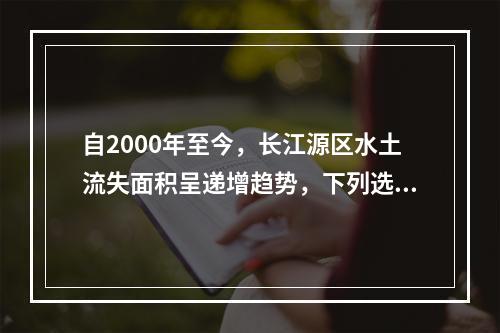 自2000年至今，长江源区水土流失面积呈递增趋势，下列选项