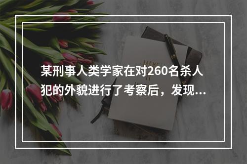 某刑事人类学家在对260名杀人犯的外貌进行了考察后，发现他