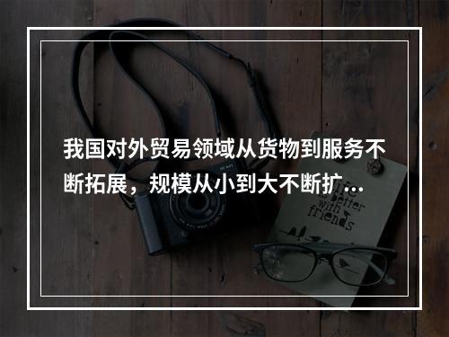 我国对外贸易领域从货物到服务不断拓展，规模从小到大不断扩大