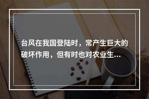 台风在我国登陆时，常产生巨大的破坏作用，但有时也对农业生产