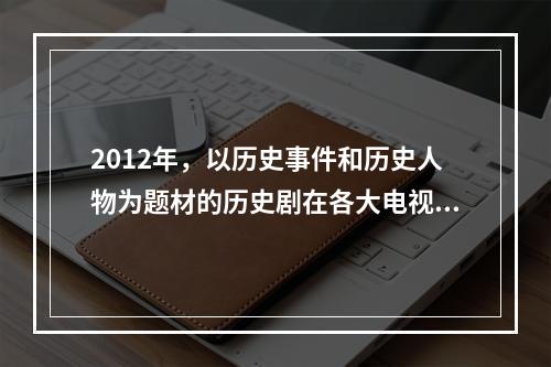 2012年，以历史事件和历史人物为题材的历史剧在各大电视台