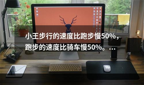 小王步行的速度比跑步慢50%，跑步的速度比骑车慢50%。如