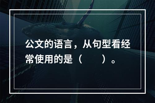 公文的语言，从句型看经常使用的是（　　）。