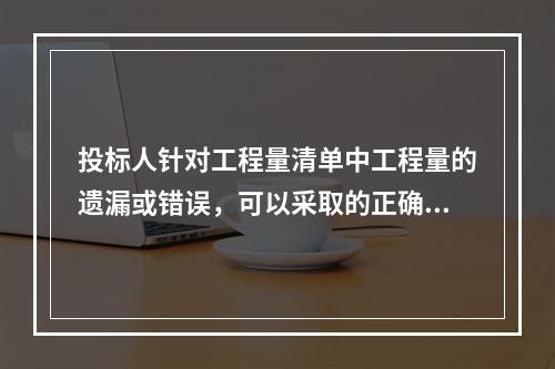 投标人针对工程量清单中工程量的遗漏或错误，可以采取的正确做法