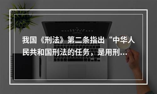 我国《刑法》第二条指出“中华人民共和国刑法的任务，是用刑罚