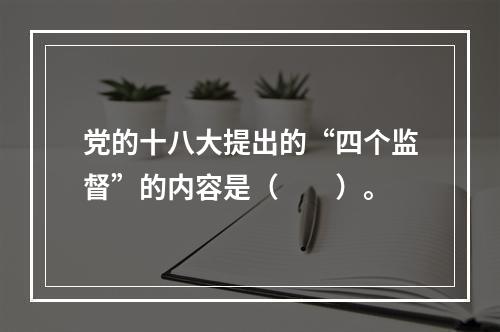 党的十八大提出的“四个监督”的内容是（　　）。