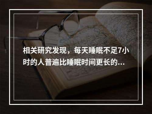 相关研究发现，每天睡眠不足7小时的人普遍比睡眠时间更长的人