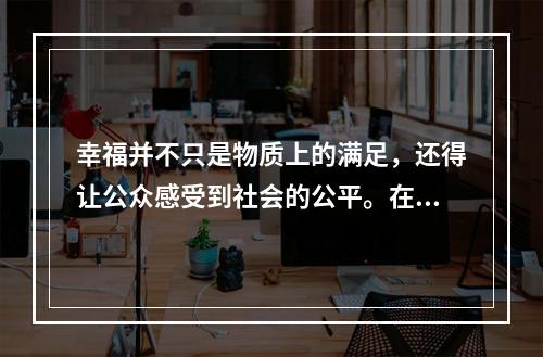 幸福并不只是物质上的满足，还得让公众感受到社会的公平。在市