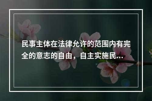 民事主体在法律允许的范围内有完全的意志的自由，自主实施民事