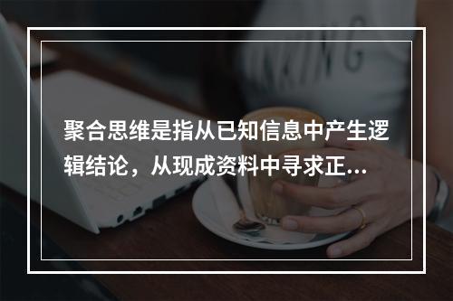 聚合思维是指从已知信息中产生逻辑结论，从现成资料中寻求正确