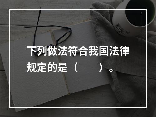 下列做法符合我国法律规定的是（　　）。