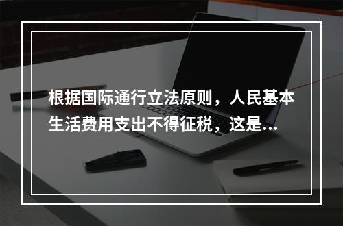 根据国际通行立法原则，人民基本生活费用支出不得征税，这是个