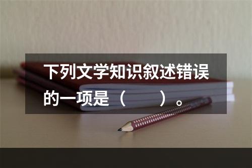 下列文学知识叙述错误的一项是（　　）。