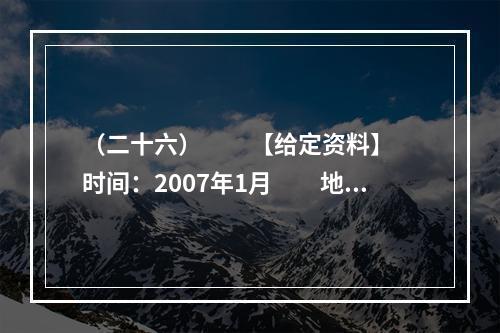 （二十六）　　【给定资料】　　时间：2007年1月　　地点