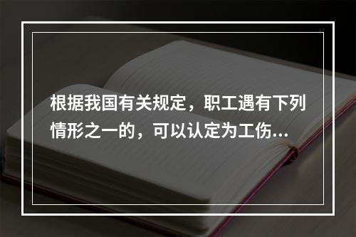 根据我国有关规定，职工遇有下列情形之一的，可以认定为工伤：