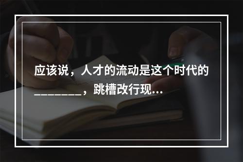 应该说，人才的流动是这个时代的_______，跳槽改行现象