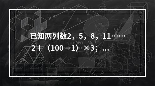 已知两列数2，5，8，11…… 2＋（100－1）×3；5