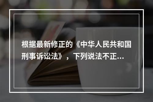 根据最新修正的《中华人民共和国刑事诉讼法》，下列说法不正确