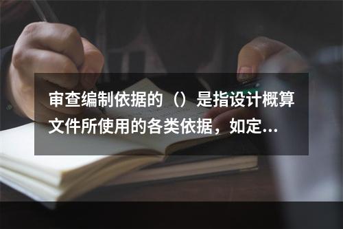 审查编制依据的（）是指设计概算文件所使用的各类依据，如定额、