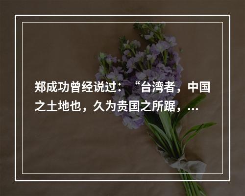 郑成功曾经说过：“台湾者，中国之土地也，久为贵国之所踞，今