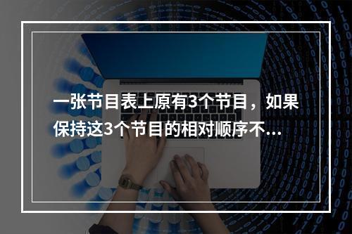 一张节目表上原有3个节目，如果保持这3个节目的相对顺序不变