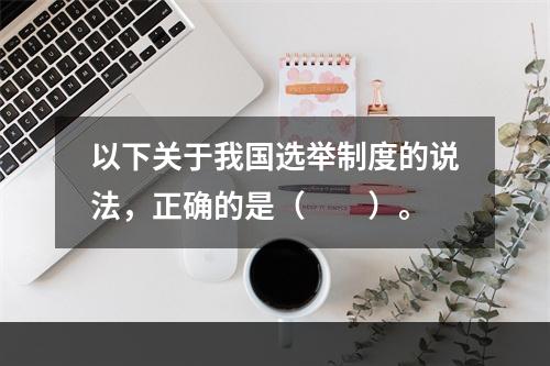 以下关于我国选举制度的说法，正确的是（　　）。