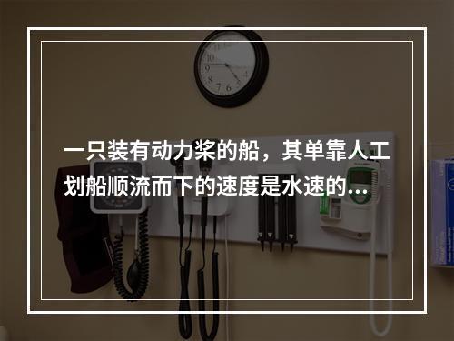 一只装有动力桨的船，其单靠人工划船顺流而下的速度是水速的3