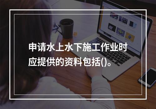 申请水上水下施工作业时应提供的资料包括()。