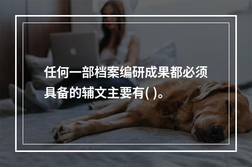 任何一部档案编研成果都必须具备的辅文主要有( )。