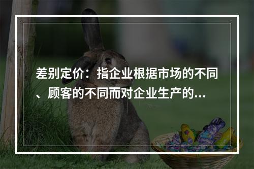 差别定价：指企业根据市场的不同、顾客的不同而对企业生产的同