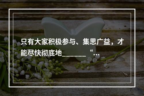 只有大家积极参与、集思广益，才能尽快彻底地______“黑