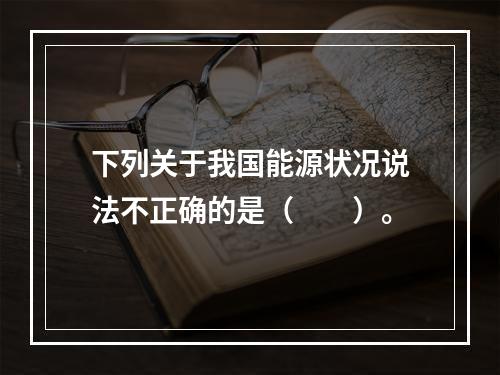 下列关于我国能源状况说法不正确的是（　　）。