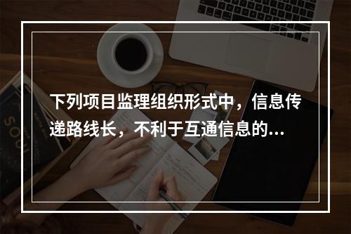 下列项目监理组织形式中，信息传递路线长，不利于互通信息的是