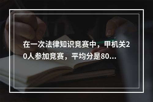 在一次法律知识竞赛中，甲机关20人参加竞赛，平均分是80分