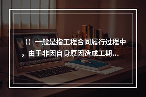 （）一般是指工程合同履行过程中，由于非因自身原因造成工期延误