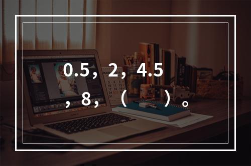 0.5，2，4.5，8，（　　）。
