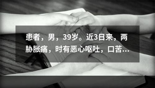 患者，男，39岁。近3日来，两胁胀痛，时有恶心呕吐，口苦，