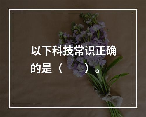 以下科技常识正确的是（　　）。