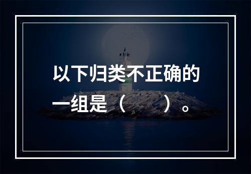 以下归类不正确的一组是（　　）。