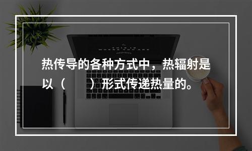 热传导的各种方式中，热辐射是以（　　）形式传递热量的。